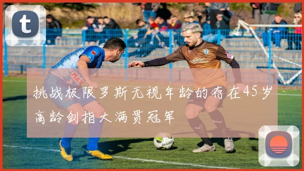 挑战极限罗斯无视年龄的存在45岁高龄剑指大满贯冠军