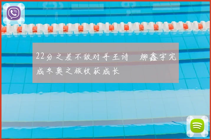22分之差不敌对手王诗玥柳鑫宇完成冬奥之旅收获成长
