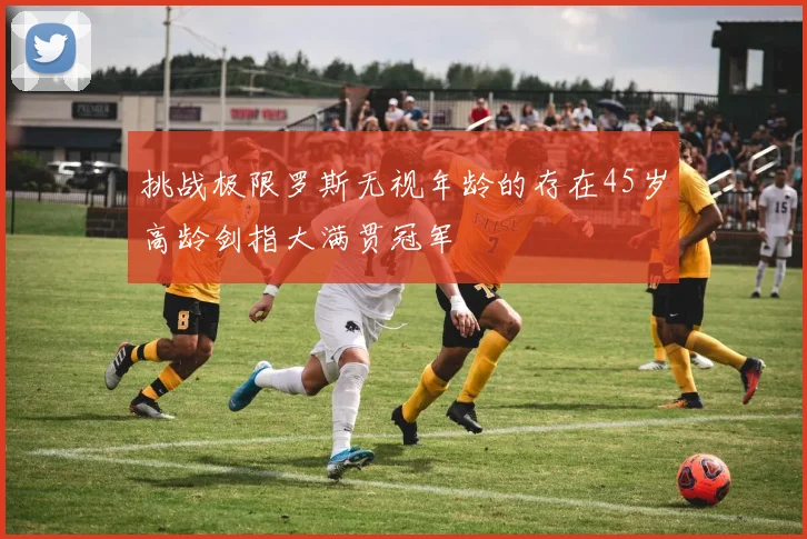 挑战极限罗斯无视年龄的存在45岁高龄剑指大满贯冠军