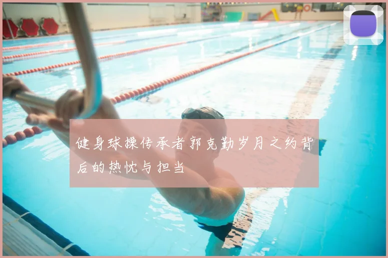 健身球操传承者郭克勤岁月之约背后的热忱与担当