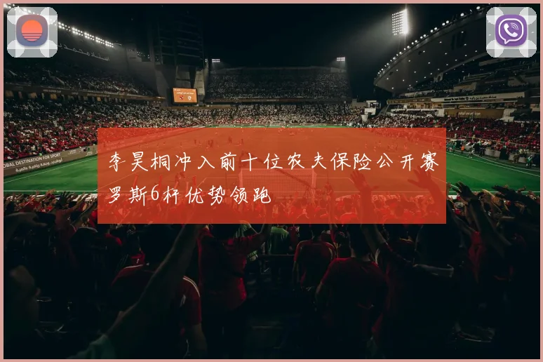 李昊桐冲入前十位农夫保险公开赛罗斯6杆优势领跑