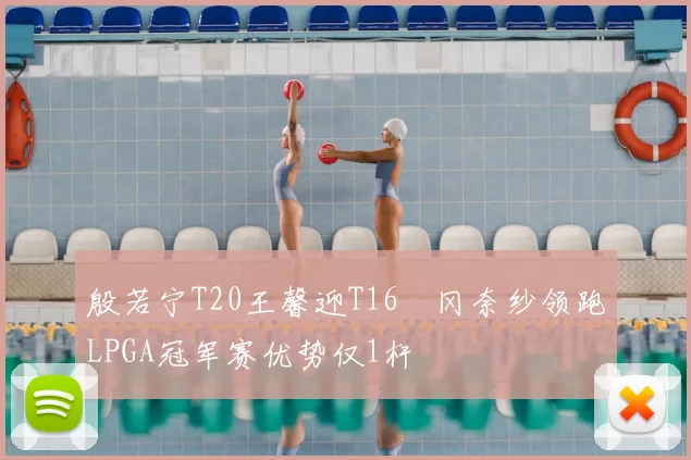 殷若宁T20王馨迎T16畑冈奈纱领跑LPGA冠军赛优势仅1杆